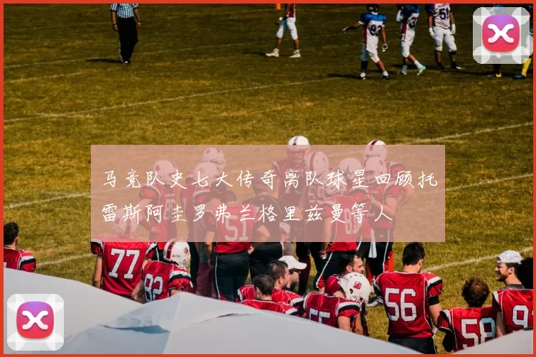 马竞队史七大传奇离队球星回顾托雷斯阿圭罗弗兰格里兹曼等人