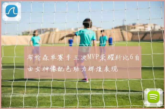布伦森单赛季三次MVP荣耀科比6自由女神像配色助力辉煌表现