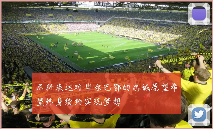 尼科表达对毕尔巴鄂的忠诚愿望希望终身续约实现梦想