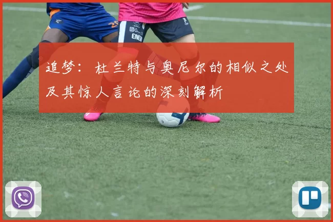 追梦：杜兰特与奥尼尔的相似之处及其惊人言论的深刻解析