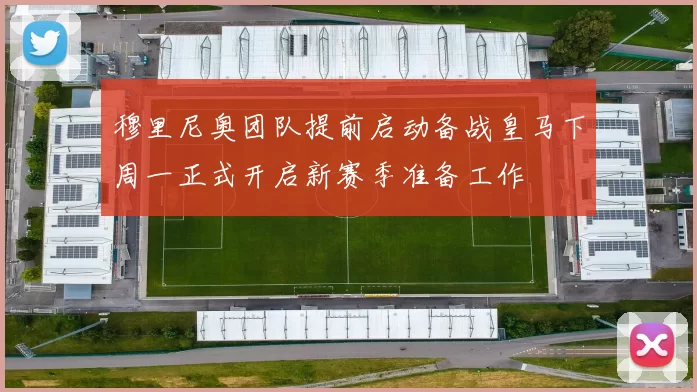 穆里尼奥团队提前启动备战皇马下周一正式开启新赛季准备工作