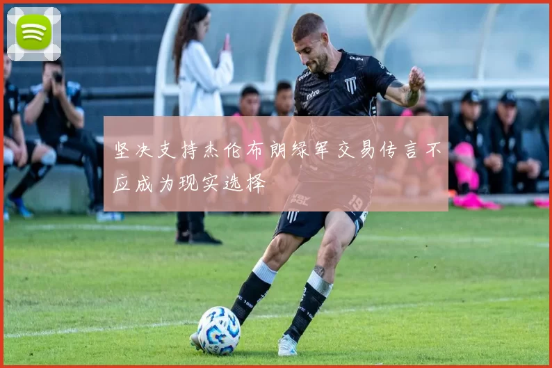 坚决支持杰伦布朗绿军交易传言不应成为现实选择