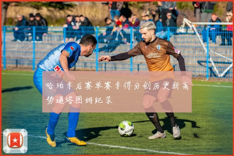 哈珀季后赛单赛季得分创历史新高势逼塔图姆纪录