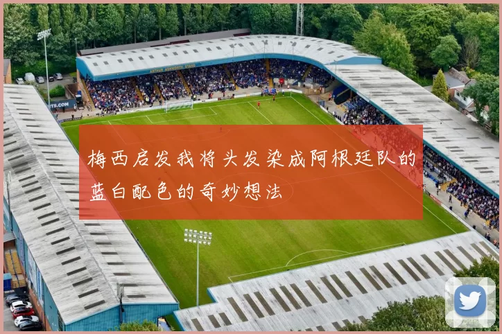 梅西启发我将头发染成阿根廷队的蓝白配色的奇妙想法