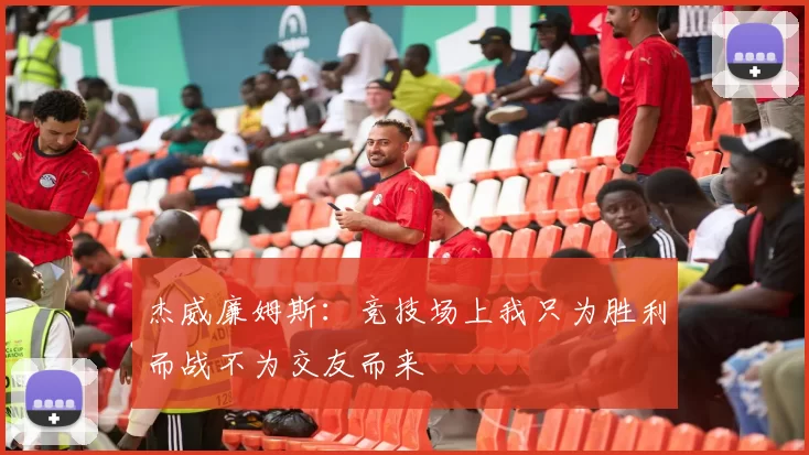 杰威廉姆斯：竞技场上我只为胜利而战不为交友而来