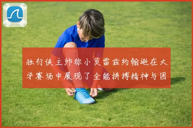 独行侠主帅称小莫雷兹约翰逊在大学赛场中展现了全能拼搏精神与团队奉献精神
