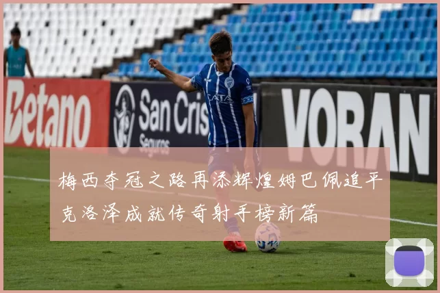梅西夺冠之路再添辉煌姆巴佩追平克洛泽成就传奇射手榜新篇