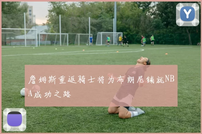 詹姆斯重返骑士将为布朗尼铺就NBA成功之路