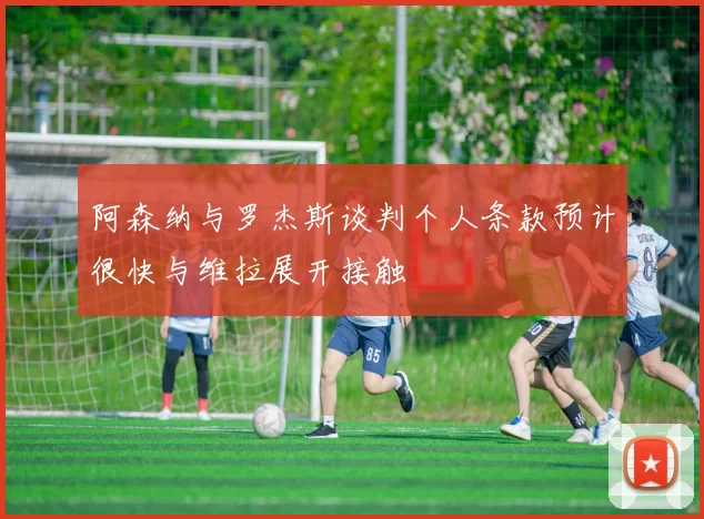 阿森纳与罗杰斯谈判个人条款预计很快与维拉展开接触